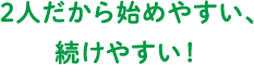 2人だから始めやすい、続けやすい!