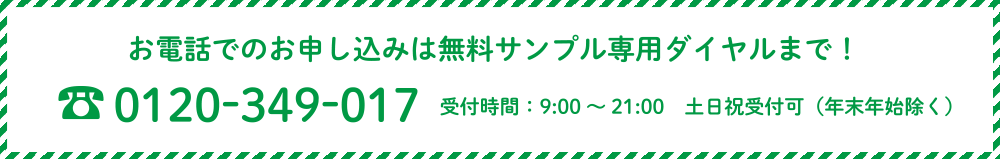 お電話でのお申込みは無料サンプル専用ダイヤルまで！ 0120-349-017