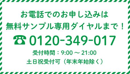 お電話でのお申込みは無料サンプル専用ダイヤルまで！ 0120-349-017