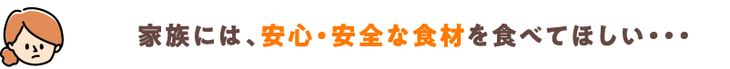 家族には、安心・安全な食材を食べてほしい・・・