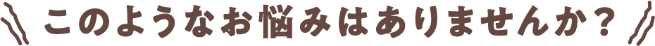 このようなお悩みはありませんか？