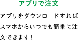 アプリで注文 アプリをダウンロードすればスマホからいつでも簡単に注文できます！