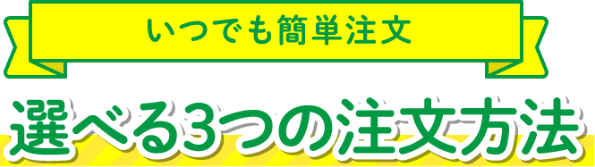 いつでも簡単注文 選べる3つの注文方法