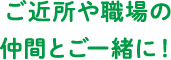 ご近所や職場の仲間とご一緒に！