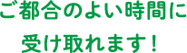 ご都合のよい時間に受け取れます！