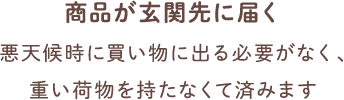 商品が玄関先に届く 悪天候時に買い物に出る必要がなく、重い荷物を持たなくて済みます